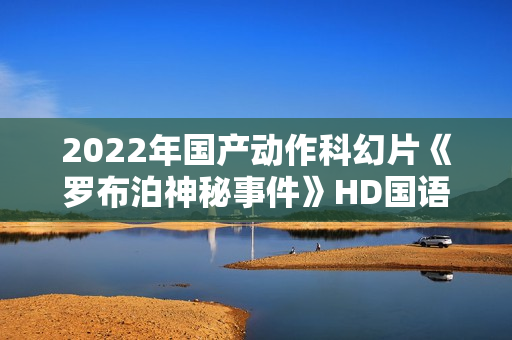 2022年国产动作科幻片《罗布泊神秘事件》HD国语中字