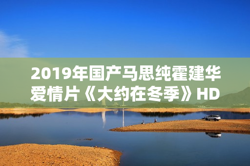 2019年国产马思纯霍建华爱情片《大约在冬季》HD国语中字