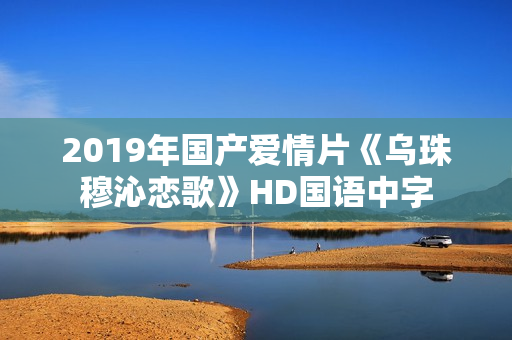 2019年国产爱情片《乌珠穆沁恋歌》HD国语中字
