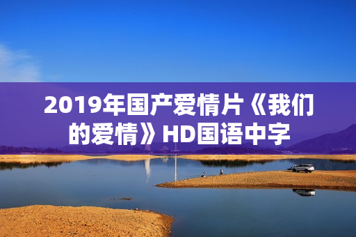 2019年国产爱情片《我们的爱情》HD国语中字