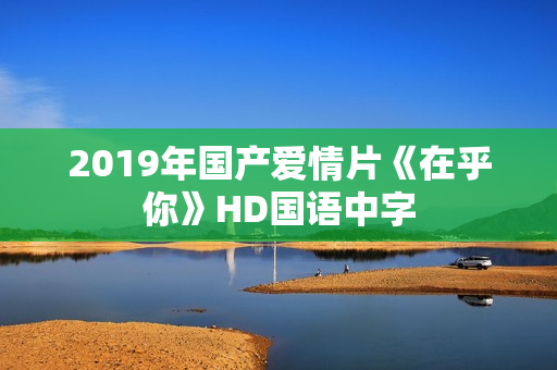 2019年国产爱情片《在乎你》HD国语中字