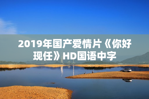 2019年国产爱情片《你好现任》HD国语中字