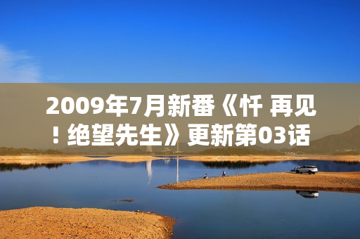 2009年7月新番《忏 再见! 绝望先生》更新第03话