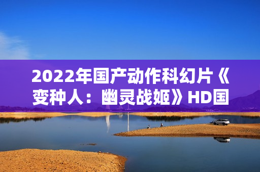 2022年国产动作科幻片《变种人：幽灵战姬》HD国语中字