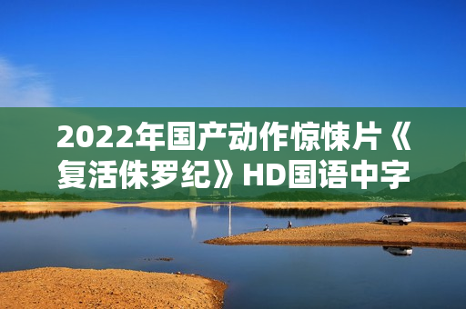 2022年国产动作惊悚片《复活侏罗纪》HD国语中字