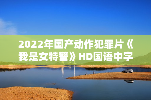 2022年国产动作犯罪片《我是女特警》HD国语中字