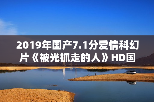 2019年国产7.1分爱情科幻片《被光抓走的人》HD国语中英双字