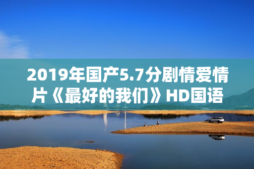 2019年国产5.7分剧情爱情片《最好的我们》HD国语中英双字
