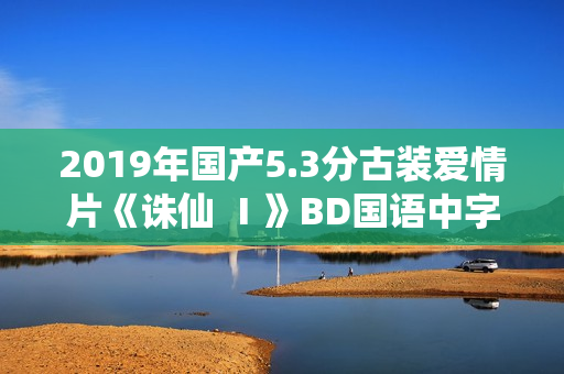 2019年国产5.3分古装爱情片《诛仙 Ⅰ》BD国语中字