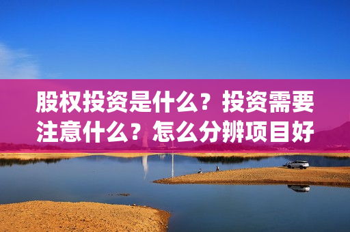 股权投资是什么？投资需要注意什么？怎么分辨项目好坏？(私募股权投资是什么)
