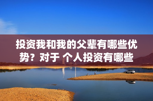 投资我和我的父辈有哪些优势？对于 个人投资有哪些保障？(电影我和我的父辈总投资)