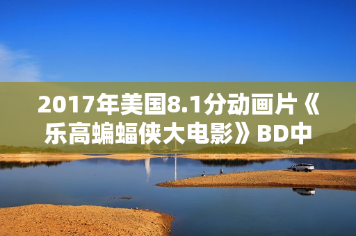 2017年美国8.1分动画片《乐高蝙蝠侠大电影》BD中英双字