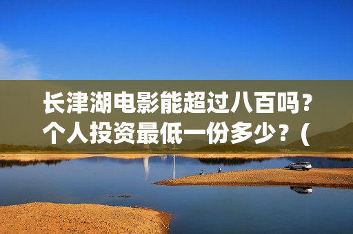 长津湖电影能超过八百吗？个人投资最低一份多少？(长津湖电影长达几小时)