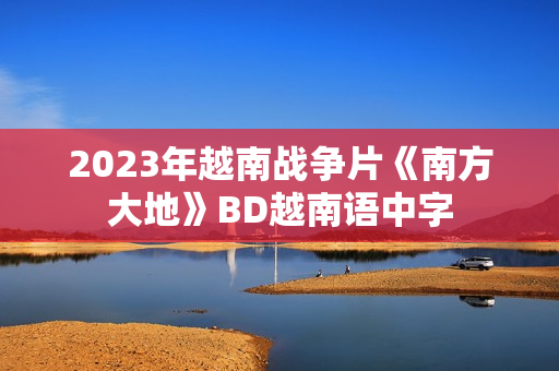 2023年越南战争片《南方大地》BD越南语中字