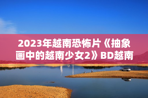 2023年越南恐怖片《抽象画中的越南少女2》BD越南语中字 2023年越南恐怖片《抽象画中的越南少女2》BD越南语中字