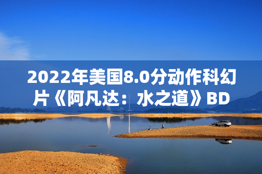 2022年美国8.0分动作科幻片《阿凡达:水之道》BD国英双语双字 2022年美国8.0分动作科幻片《阿凡达:水之道》BD国英双语双字