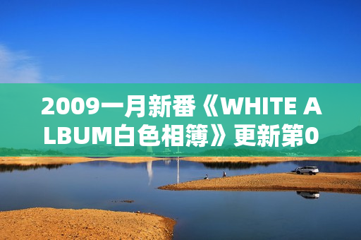 2009一月新番《WHITE ALBUM白色相簿》更新第02话