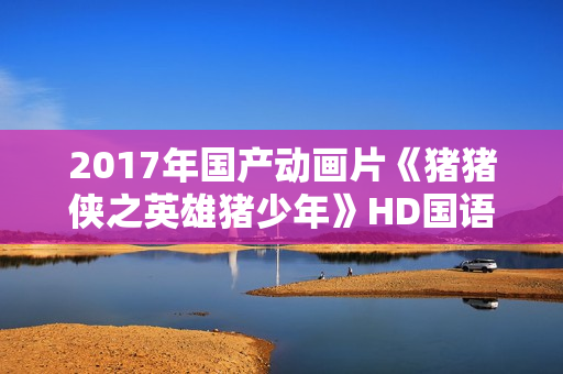2017年国产动画片《猪猪侠之英雄猪少年》HD国语中字 2017年国产动画片《猪猪侠之英雄猪少年》HD国语中字