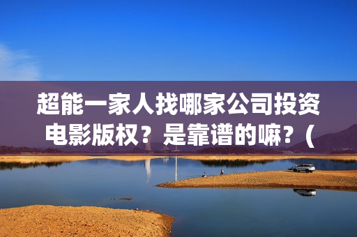 超能一家人找哪家公司投资电影版权？是靠谱的嘛？(超能一家人联合出品方)