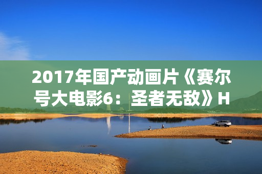 2017年国产动画片《赛尔号大电影6：圣者无敌》HD中字
