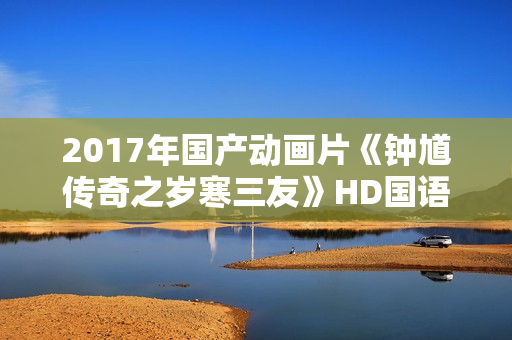 2017年国产动画片《钟馗传奇之岁寒三友》HD国语中字