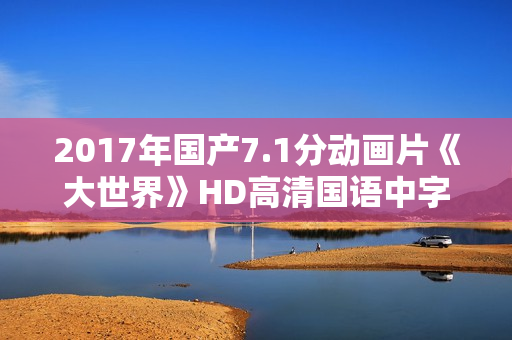 2017年国产7.1分动画片《大世界》HD高清国语中字