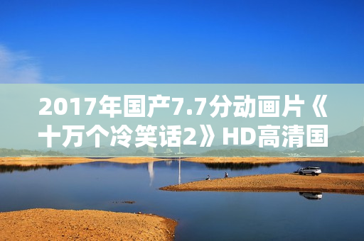 2017年国产7.7分动画片《十万个冷笑话2》HD高清国语中字