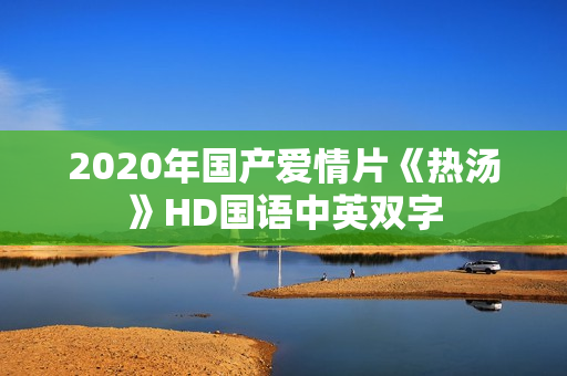 2020年国产爱情片《热汤》HD国语中英双字