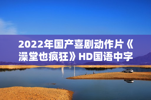 2022年国产喜剧动作片《澡堂也疯狂》HD国语中字