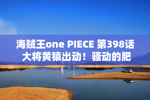 海贼王one PIECE 第398话 大将黄猿出动！骚动的肥皂泡群岛