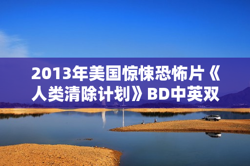 2013年美国惊悚恐怖片《人类清除计划》BD中英双字