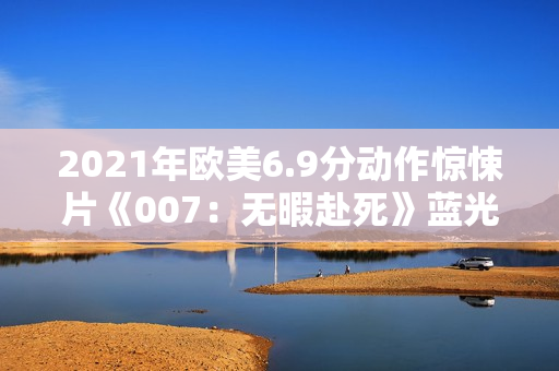 2021年欧美6.9分动作惊悚片《007：无暇赴死》蓝光国英双语双字