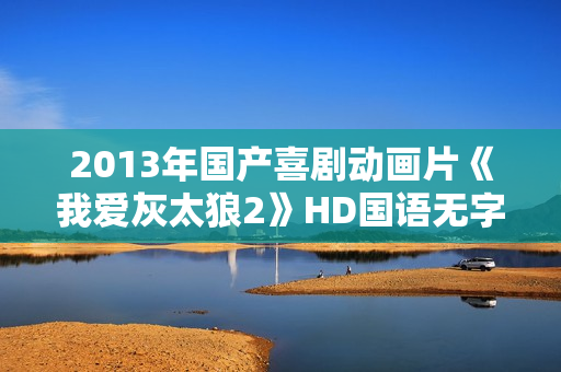 2013年国产喜剧动画片《我爱灰太狼2》HD国语无字
