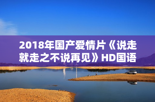 2018年国产爱情片《说走就走之不说再见》HD国语中字