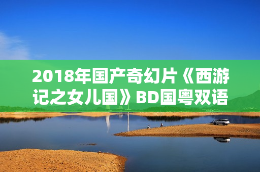2018年国产奇幻片《西游记之女儿国》BD国粤双语中字