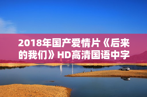 2018年国产爱情片《后来的我们》HD高清国语中字