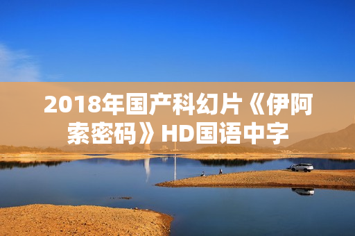 2018年国产科幻片《伊阿索密码》HD国语中字