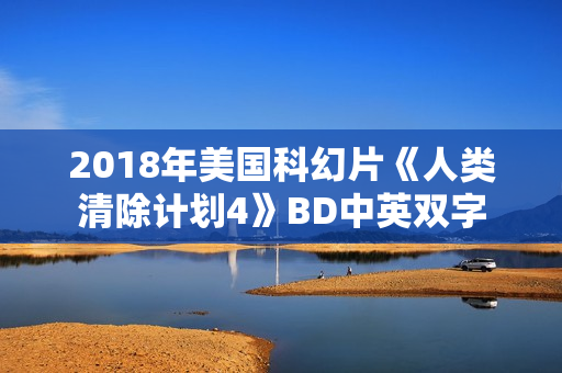 2018年美国科幻片《人类清除计划4》BD中英双字