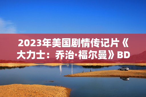 2023年美国剧情传记片《大力士:乔治·福尔曼》BD中英双字 2023年美国剧情传记片《大力士:乔治·福尔曼》BD中英双字