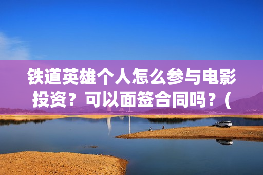 铁道英雄个人怎么参与电影投资？可以面签合同吗？(铁道英雄会受欢迎吗)