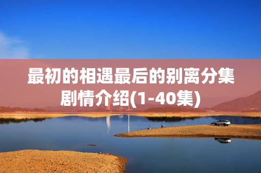 最初的相遇最后的别离分集剧情介绍(1-40集) 最初的相遇最后的别离分集剧情介绍(1-40集)