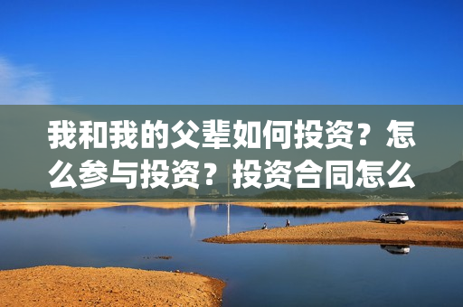 我和我的父辈如何投资？怎么参与投资？投资合同怎么签？(我和我的父辈如愿主题曲)