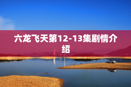 六龙飞天第12-13集剧情介绍