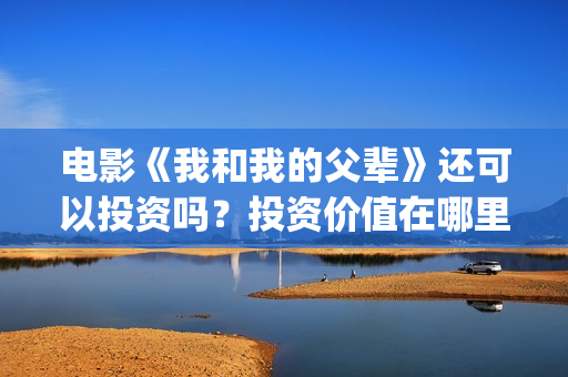 电影《我和我的父辈》还可以投资吗？投资价值在哪里？(电影《我和我的父辈》演员表)