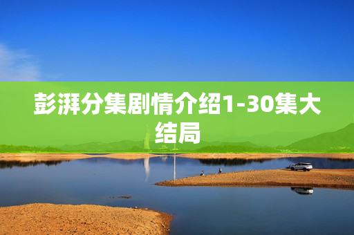 彭湃分集剧情介绍1-30集大结局