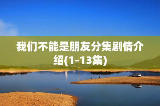 我们不能是朋友分集剧情介绍(1-13集)