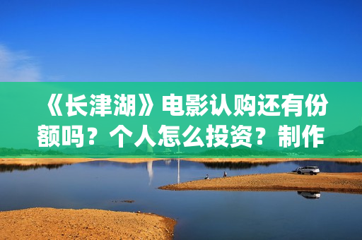 《长津湖》电影认购还有份额吗？个人怎么投资？制作成本多少？(长津湖电影在线观看完整版免费观看)