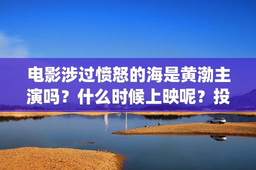 电影涉过愤怒的海是黄渤主演吗？什么时候上映呢？投资收益有保障吗？(电影涉过愤怒的海定档)
