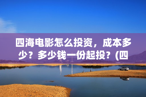 四海电影怎么投资，成本多少？多少钱一份起投？(四海电影投资)
