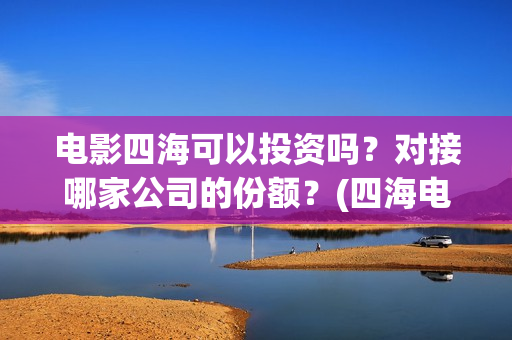 电影四海可以投资吗？对接哪家公司的份额？(四海电影百度百科)